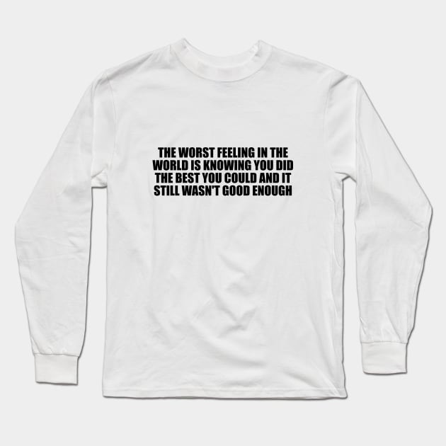 The worst feeling in the world is knowing you did the best you could and it still wasn't good enough Long Sleeve T-Shirt by CRE4T1V1TY